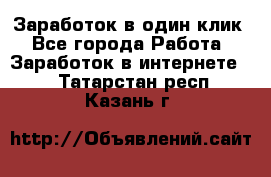 Заработок в один клик - Все города Работа » Заработок в интернете   . Татарстан респ.,Казань г.